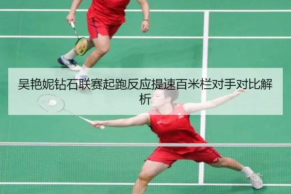 吴艳妮钻石联赛起跑反应提速百米栏对手对比解析